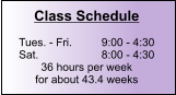 Class Schedule  Tues. - Fri.	9:00 - 4:30 Sat.		8:00 - 4:30 36 hours per week for about 43.4 weeks