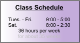 Class Schedule  Tues. - Fri.	9:00 - 5:00 Sat.		8:00 - 2:30 36 hours per week for about 35 weeks